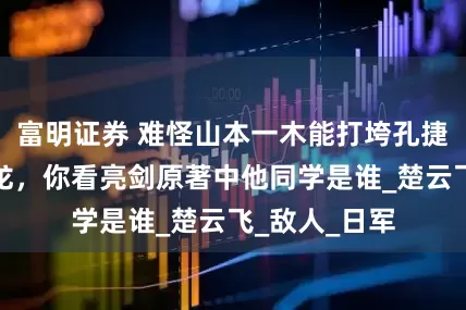 富明证券 难怪山本一木能打垮孔捷，重创李云龙，你看亮剑原著中他同学是谁_楚云飞_敌人_日军